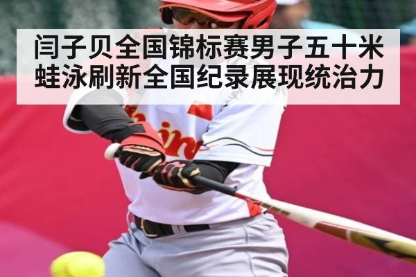 闫子贝全国锦标赛男子五十米蛙泳刷新全国纪录展现统治力