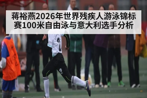 蒋裕燕2026年世界残疾人游泳锦标赛100米自由泳与意大利选手分析