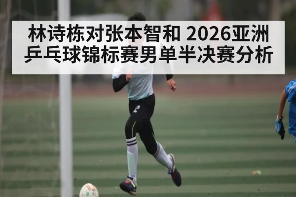 林诗栋对张本智和 2026亚洲乒乓球锦标赛男单半决赛分析